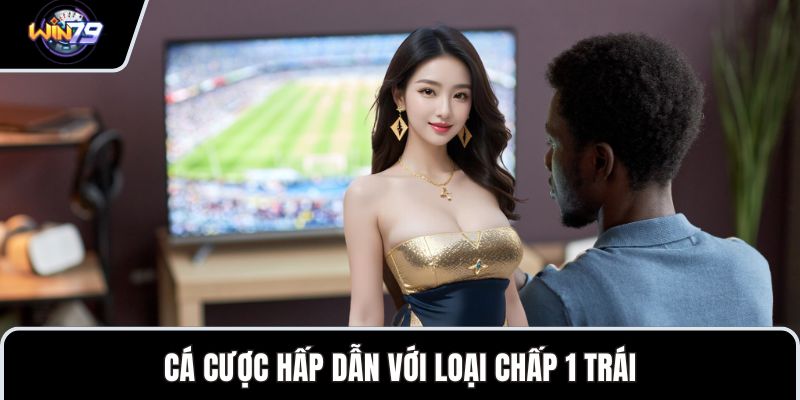 Cá cược hấp dẫn với loại chấp 1 trái