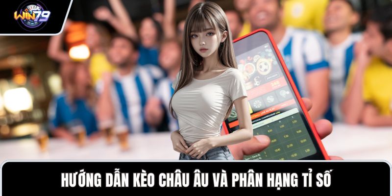 Hướng dẫn kèo châu Âu và phân hạng tỉ số
