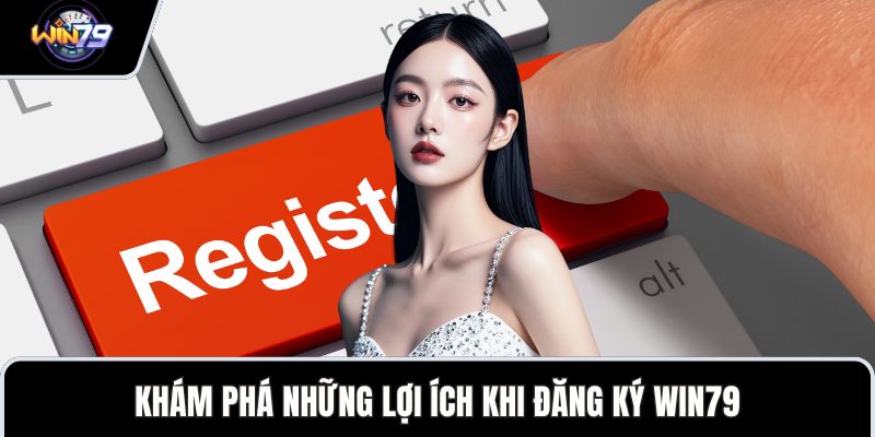 Khám phá những lợi ích khi đăng ký WIN79