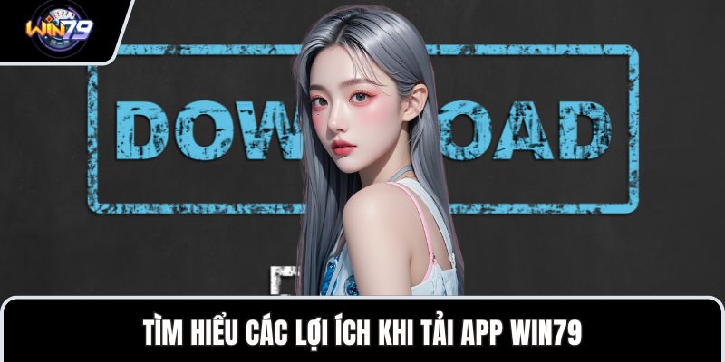 Tìm hiểu các lợi ích khi tải app WIN79